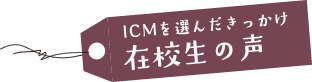 ICMを選んだきっかけ 在校生の声